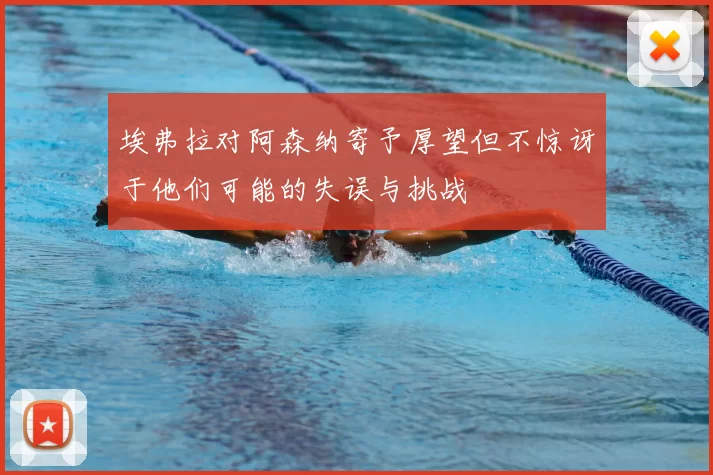 埃弗拉对阿森纳寄予厚望但不惊讶于他们可能的失误与挑战