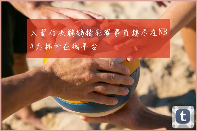 火箭对决鹈鹕精彩赛事直播尽在NBA无插件在线平台
