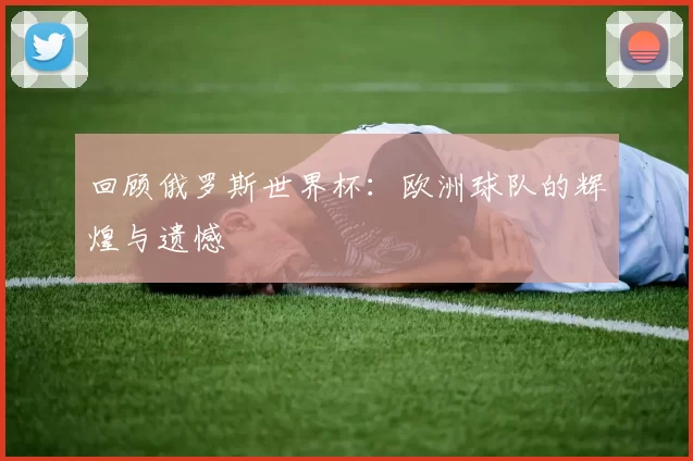 回顾俄罗斯世界杯:欧洲球队的辉煌与遗憾