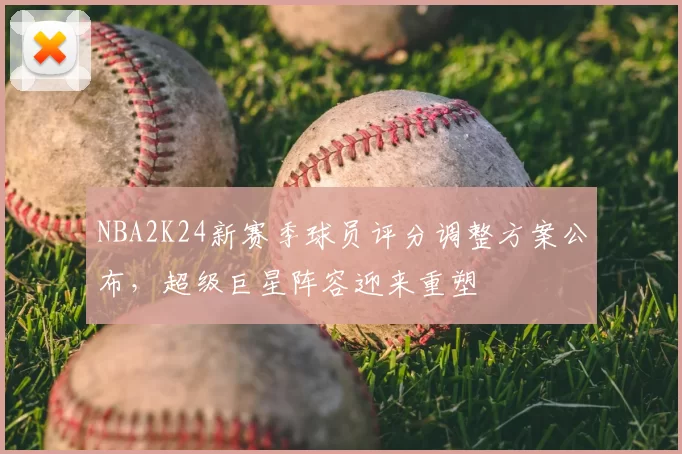 NBA2K24新赛季球员评分调整方案公布,超级巨星阵容迎来重塑