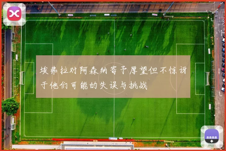 埃弗拉对阿森纳寄予厚望但不惊讶于他们可能的失误与挑战