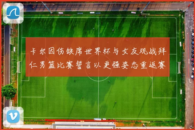 卡尔因伤缺席世界杯与女友观战拜仁男篮比赛誓言以更强姿态重返赛场