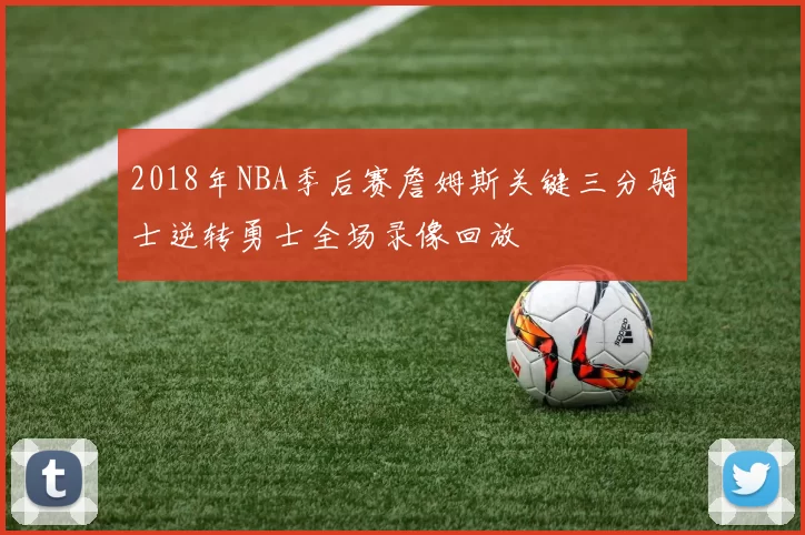 2018年NBA季后赛詹姆斯关键三分骑士逆转勇士全场录像回放