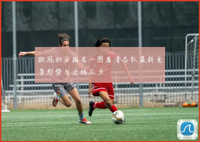 欧冠积分排名一图看清各队最新竞争形势与出线压力