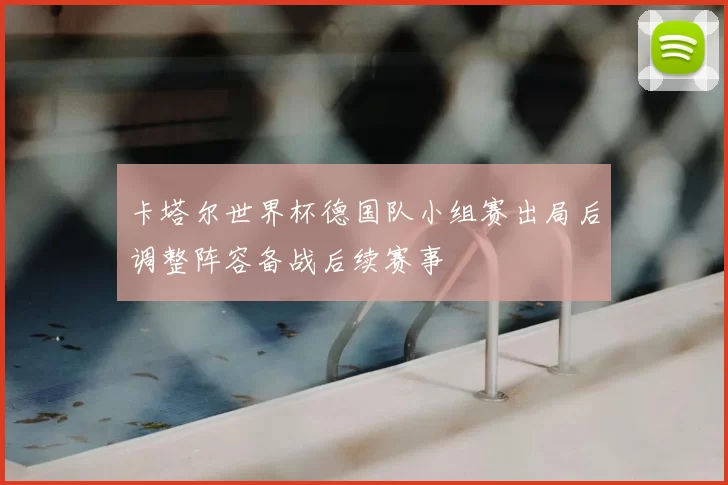 卡塔尔世界杯德国队小组赛出局后调整阵容备战后续赛事