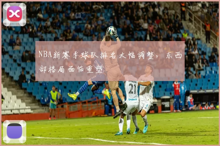 NBA新赛季球队排名大幅调整,东西部格局面临重塑