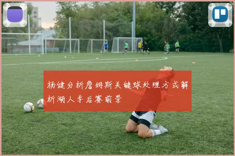 杨健分析詹姆斯关键球处理方式解析湖人季后赛前景
