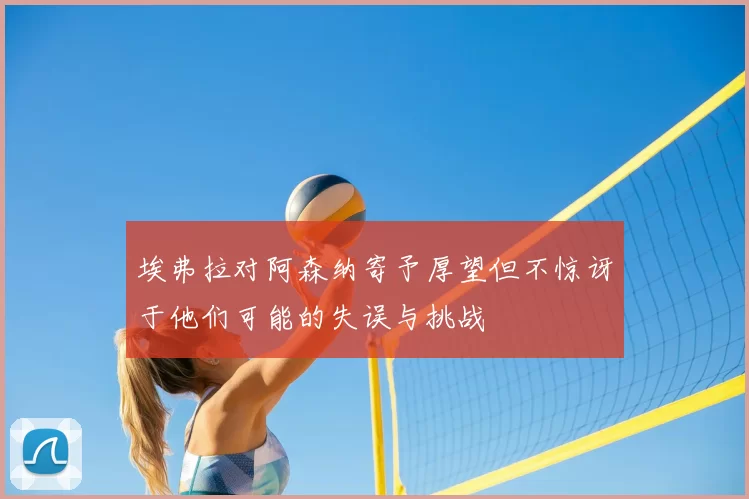 埃弗拉对阿森纳寄予厚望但不惊讶于他们可能的失误与挑战