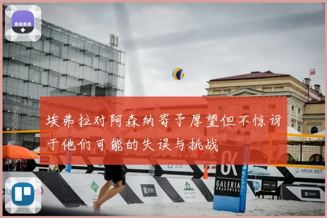 埃弗拉对阿森纳寄予厚望但不惊讶于他们可能的失误与挑战