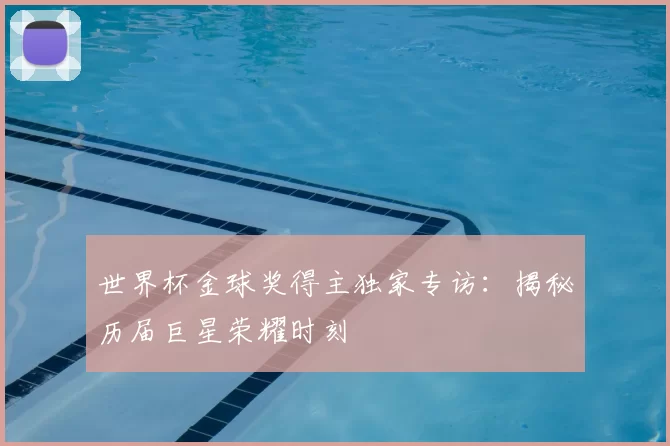 世界杯金球奖得主独家专访:揭秘历届巨星荣耀时刻