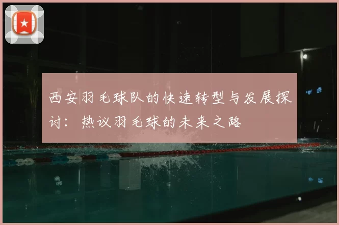 西安羽毛球队的快速转型与发展探讨:热议羽毛球的未来之路