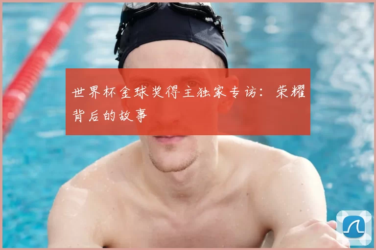 世界杯金球奖得主独家专访:荣耀背后的故事