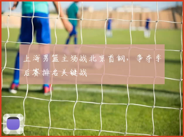 上海男篮主场战北京首钢,争夺季后赛排名关键战