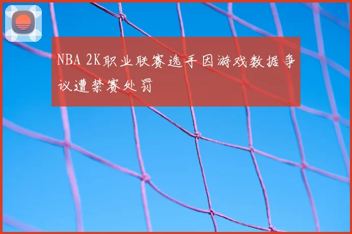 NBA 2K职业联赛选手因游戏数据争议遭禁赛处罚