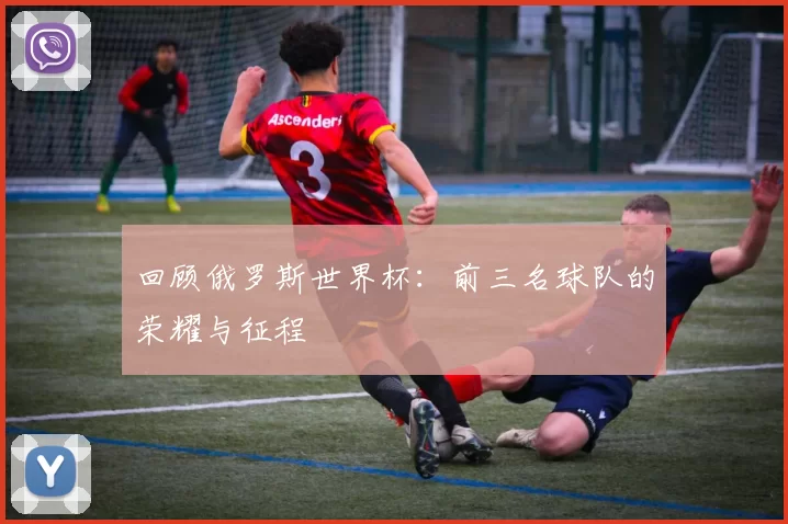 回顾俄罗斯世界杯:前三名球队的荣耀与征程