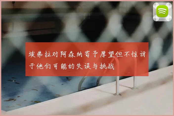 埃弗拉对阿森纳寄予厚望但不惊讶于他们可能的失误与挑战