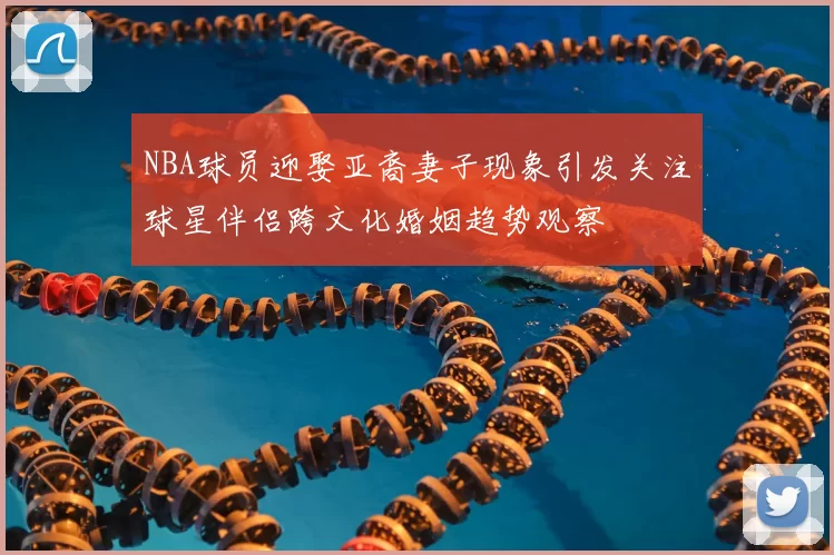 NBA球员迎娶亚裔妻子现象引发关注球星伴侣跨文化婚姻趋势观察