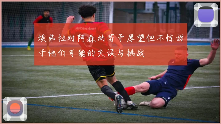 埃弗拉对阿森纳寄予厚望但不惊讶于他们可能的失误与挑战