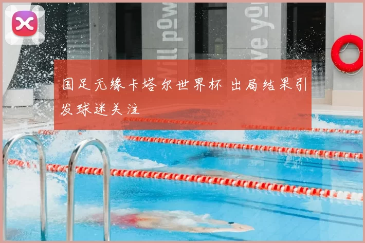 国足无缘卡塔尔世界杯 出局结果引发球迷关注