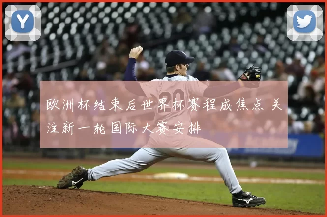 欧洲杯结束后世界杯赛程成焦点 关注新一轮国际大赛安排