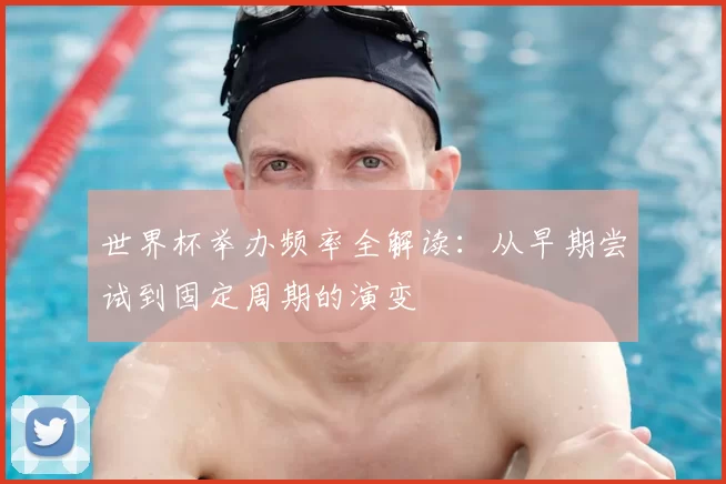 世界杯举办频率全解读:从早期尝试到固定周期的演变