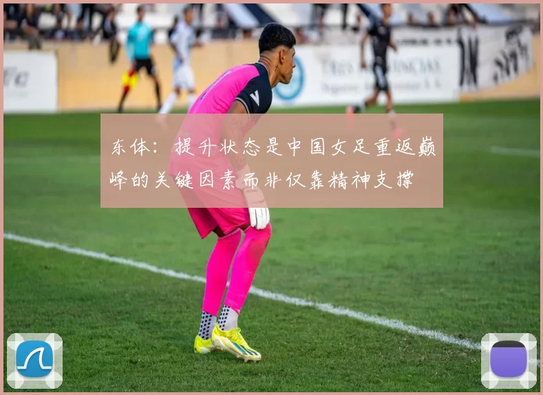 东体：提升状态是中国女足重返巅峰的关键因素而非仅靠精神支撑