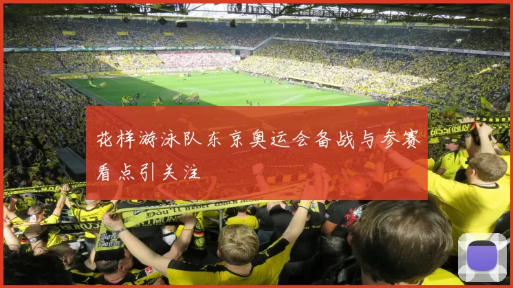 花样游泳队东京奥运会备战与参赛看点引关注