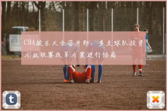CBA股东大会召开即,多支球队投资方就联赛改革方案进行协商