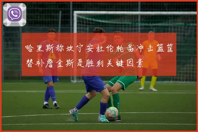 哈里斯称坎宁安杜伦轮番冲击篮筐替补詹金斯是胜利关键因素