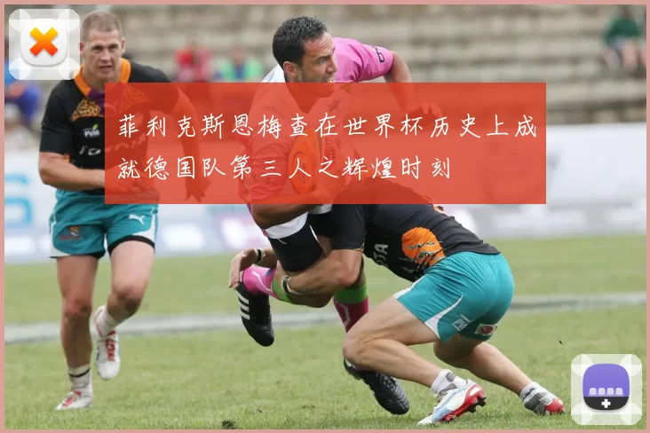 菲利克斯恩梅查在世界杯历史上成就德国队第三人之辉煌时刻