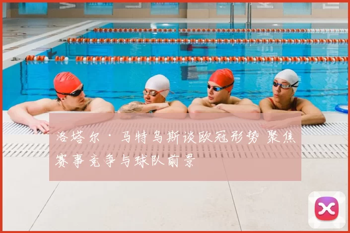 洛塔尔·马特乌斯谈欧冠形势 聚焦赛事竞争与球队前景