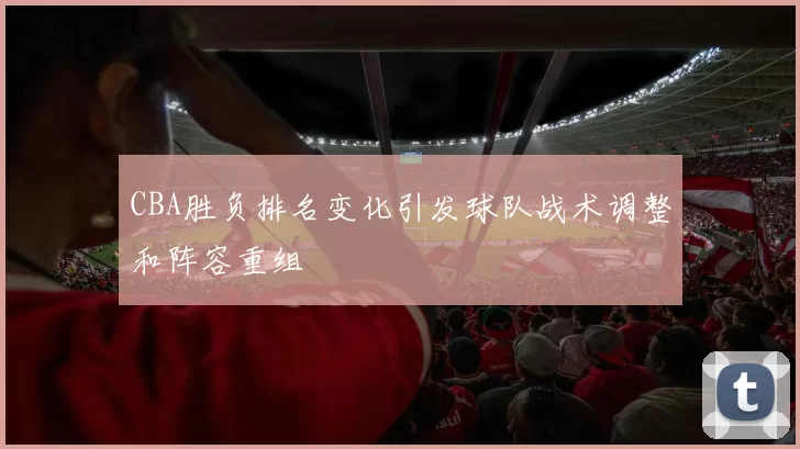 CBA胜负排名变化引发球队战术调整和阵容重组
