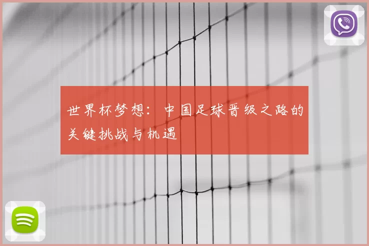 世界杯梦想:中国足球晋级之路的关键挑战与机遇