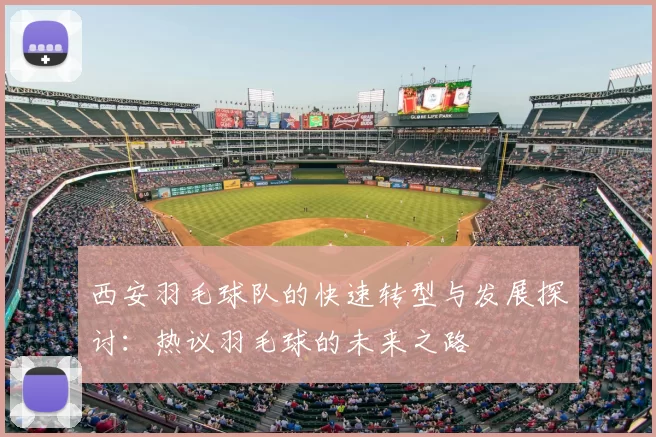 西安羽毛球队的快速转型与发展探讨:热议羽毛球的未来之路