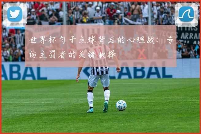 世界杯勺子点球背后的心理战:专访主罚者的关键抉择