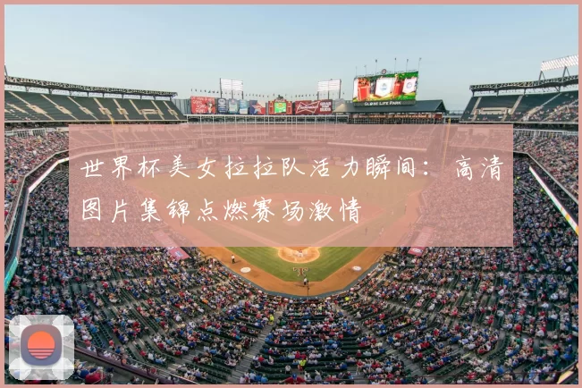 世界杯美女拉拉队活力瞬间:高清图片集锦点燃赛场激情