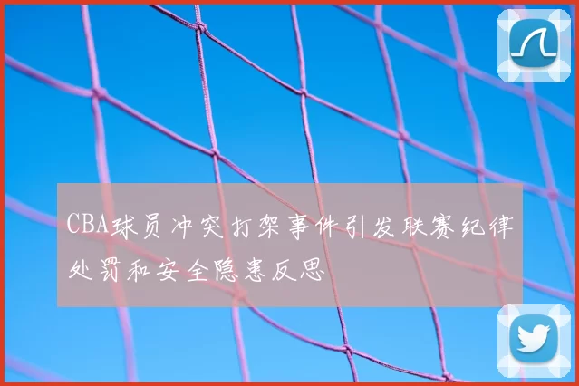 CBA球员冲突打架事件引发联赛纪律处罚和安全隐患反思