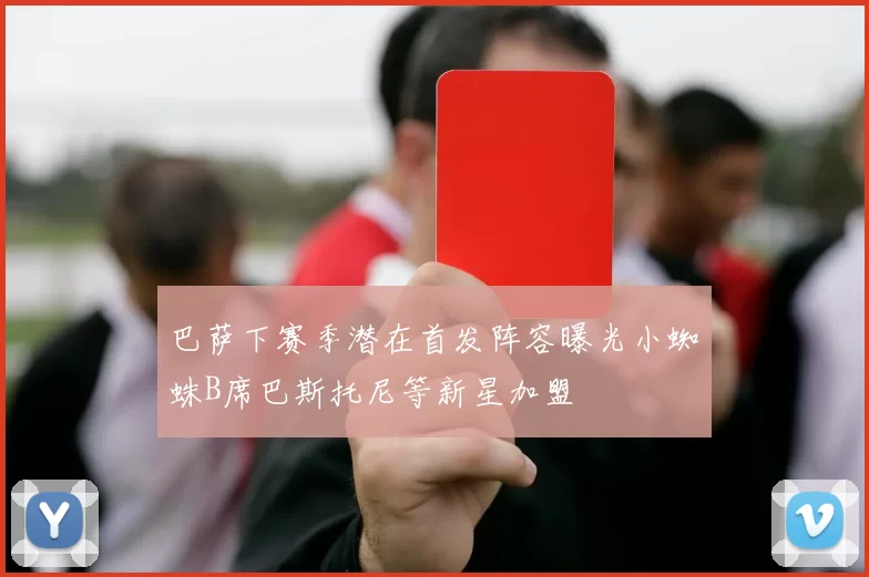 巴萨下赛季潜在首发阵容曝光小蜘蛛B席巴斯托尼等新星加盟