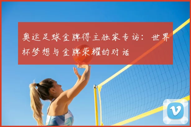 奥运足球金牌得主独家专访：世界杯梦想与金牌荣耀的对话