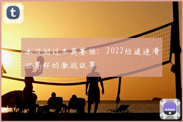 冰刀划过冬奥赛场:2022短道速滑世界杯的激战故事