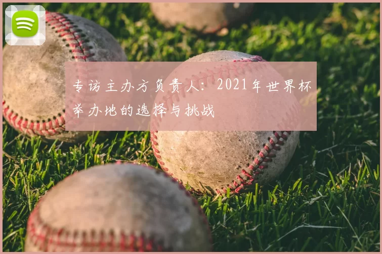 专访主办方负责人:2021年世界杯举办地的选择与挑战
