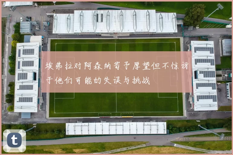 埃弗拉对阿森纳寄予厚望但不惊讶于他们可能的失误与挑战