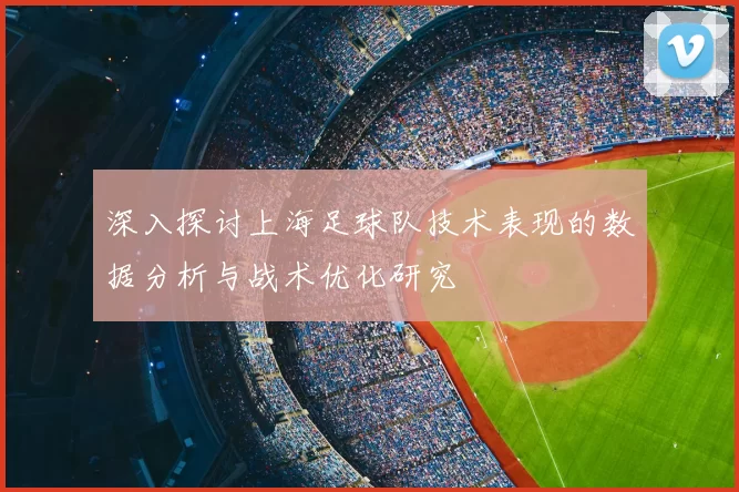 深入探讨上海足球队技术表现的数据分析与战术优化研究