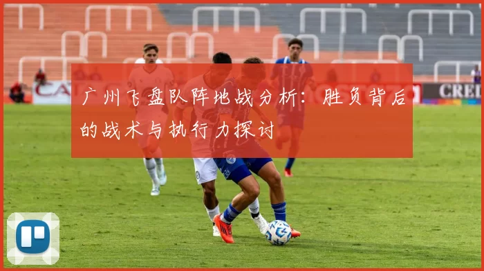 广州飞盘队阵地战分析：胜负背后的战术与执行力探讨