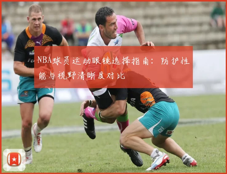 NBA球员运动眼镜选择指南：防护性能与视野清晰度对比