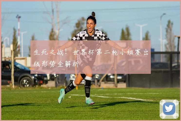 生死之战!世界杯第二轮小组赛出线形势全解析