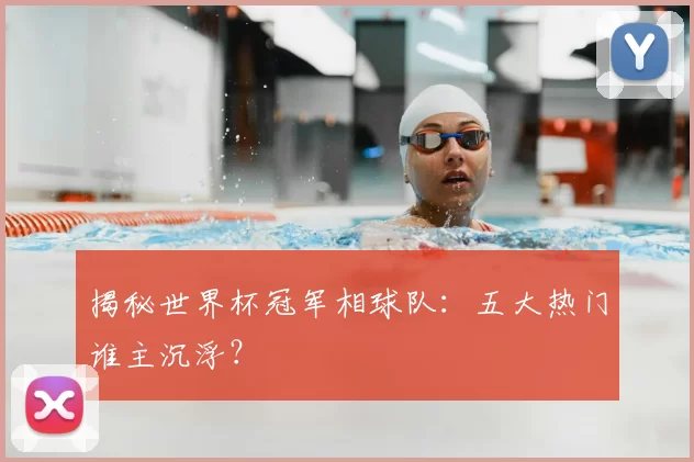 揭秘世界杯冠军相球队：五大热门谁主沉浮？