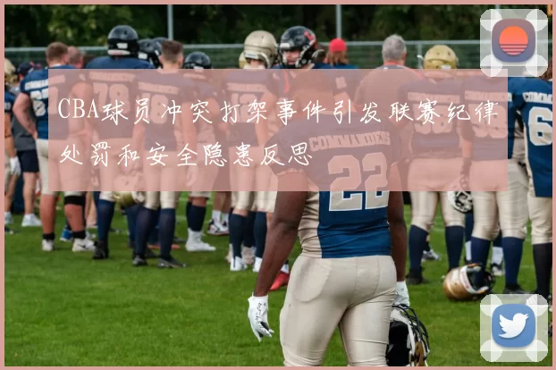 CBA球员冲突打架事件引发联赛纪律处罚和安全隐患反思