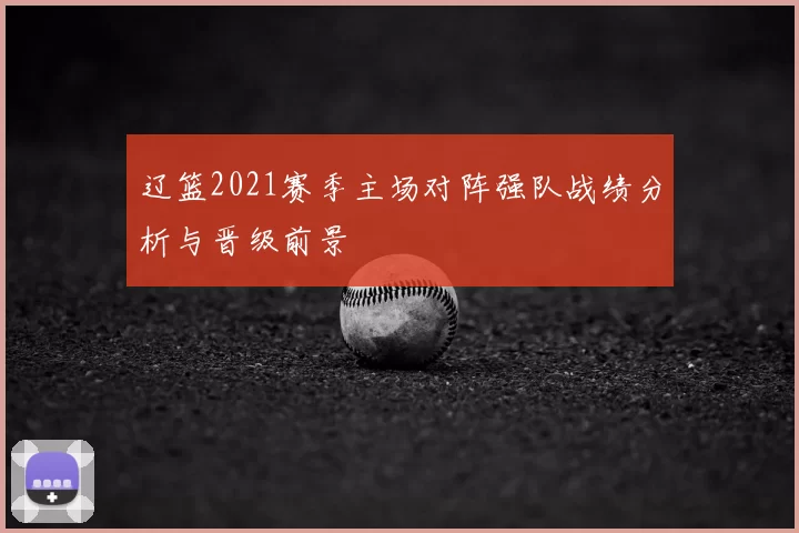辽篮2021赛季主场对阵强队战绩分析与晋级前景