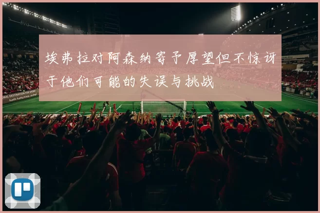埃弗拉对阿森纳寄予厚望但不惊讶于他们可能的失误与挑战